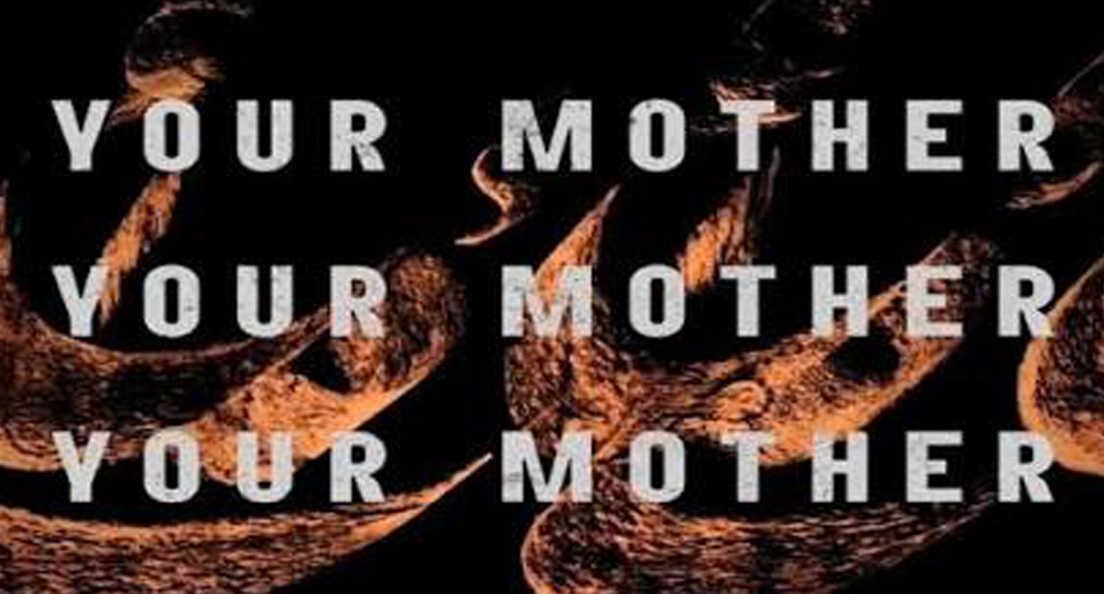 YOUR MOTHER YOUR MOTHER YOUR MOTHER